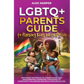 LGBTQ+ Parents Guide to Raising Kids With Pride: Exploring Pathways to Parenthood and Implementing Parenting Strategies to Overcome Challenges and Bui