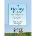 A Healing Place: Help Your Child Find Hope and Happiness After the Loss of aLoved One