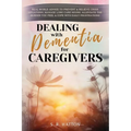 Dealing with Dementia for Caregivers: Real-World Advice to Prevent & Relieve Crisis Situations, Manage Long Care Hours, Alleviate the Burden You Feel