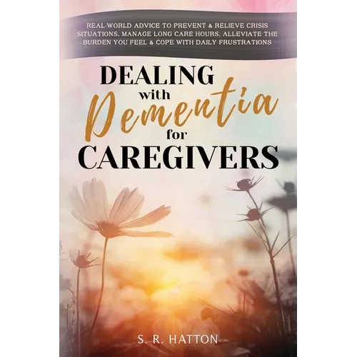 Dealing with Dementia for Caregivers: Real-World Advice to Prevent & Relieve Crisis Situations, Manage Long Care Hours, Alleviate the Burden You Feel