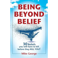 Being Beyond Belief: 30 Beliefs you will have to kill before they KILL YOU
