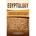 Egyptology: A Captivating Guide to Ancient Egyptian History, Artifacts, and the Secrets of the Pharaohs