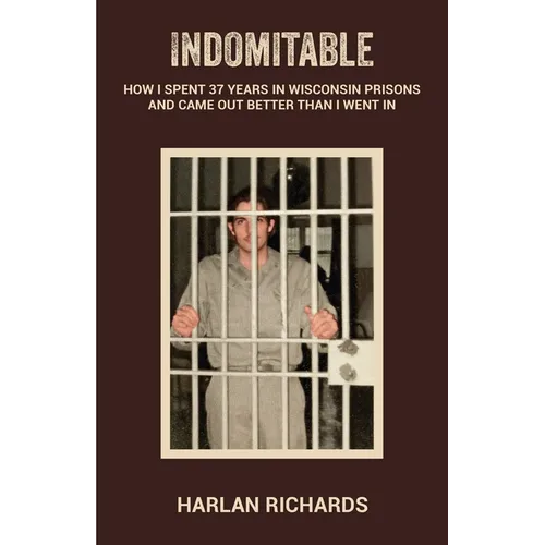 Indomitable: How I Spent 37 Years In Wisconsin Prisons and Came Out better Than I Went In