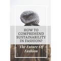 How To Comprehend Sustainability In Fashion?: The Future Of Fashion: The Future Of Fashion Industry