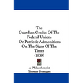 The Guardian Genius Of The Federal Union: Or Patriotic Admonitions On The Signs Of The Times (1839)