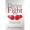 Daring to Fight: When Grit, Grace, & Faith Take Depression Head-On