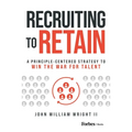Recruiting to Retain: A Principle-Centered Strategy to Win the War for Talent