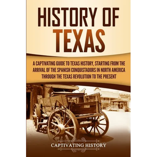 History of Texas: A Captivating Guide to Texas History, Starting from the Arrival of the Spanish Conquistadors in North America through the Texas Revo