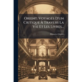 Orient. Voyages D'un Critique À Travers La Vie Et Les Livres...