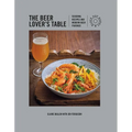 The Beer Lover's Table: Seasonal Recipes and Modern Beer Pairings