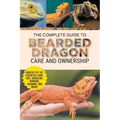 The Complete Guide to Bearded Dragon Care and Ownership: Habitat Set-Up, Essential Care Routines, Nutrition and Diet, Handling, Bonding, Training, and