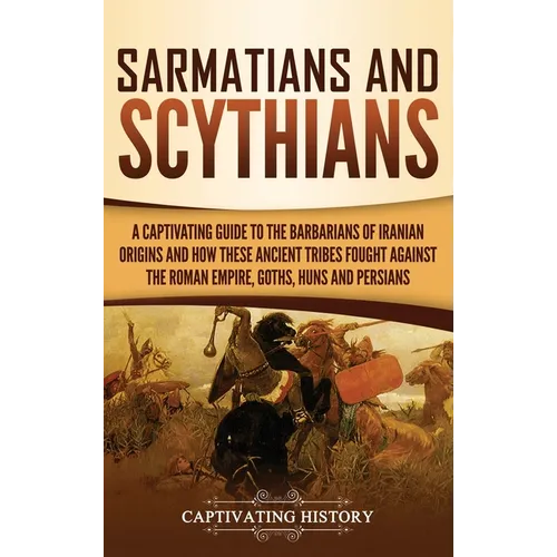 Sarmatians and Scythians: A Captivating Guide to the Barbarians of Iranian Origins and How These Ancient Tribes Fought Against the Roman Empire, Goths