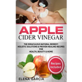 Apple Cider Vinegar: The Miraculous Natural Remedy!: Holistic Solutions & Proven Healing Recipes for Health, Beauty and Home