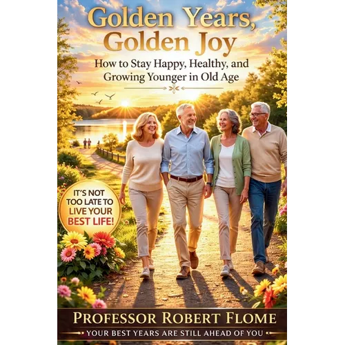Golden Years, Golden Joy: How to Stay Happy, Healthy, and Growing Younger in Old Age
