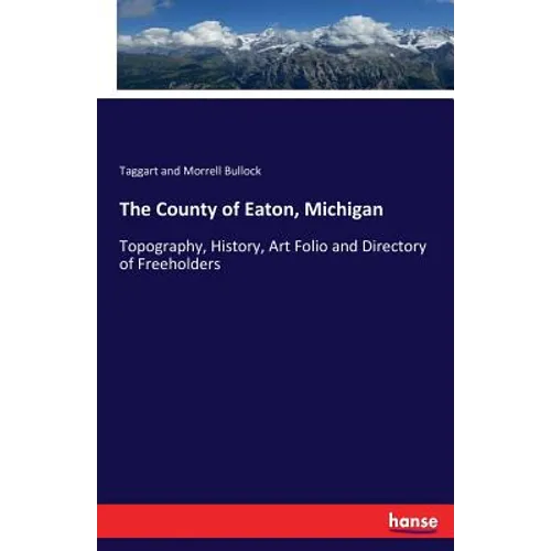 The County of Eaton, Michigan: Topography, History, Art Folio and Directory of Freeholders