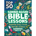 Top 50 Science-Based Bible Lessons: Exploring God's Truth Through Science, Ages 5-10