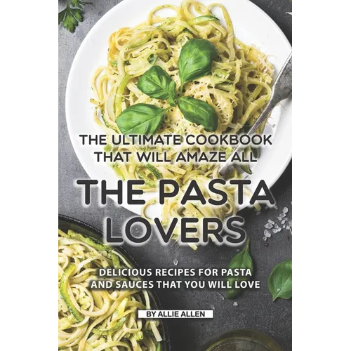 The Ultimate Cookbook That Will Amaze All the Pasta Lovers: Delicious Recipes for Pasta and Sauces That You Will Love