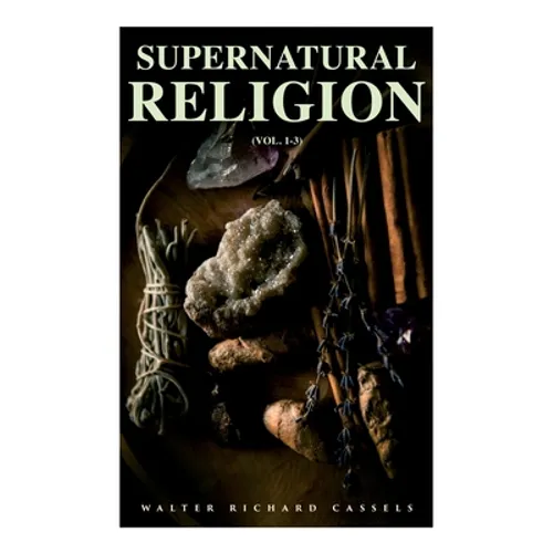 Supernatural Religion (Vol. 1-3): An Inquiry Into the Reality of Divine Revelation (Complete Edition)