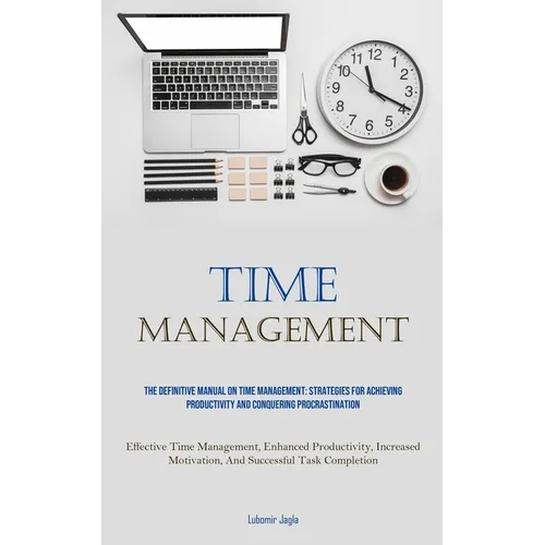 Time Management: The Definitive Manual On Time Management: Strategies For Achieving Productivity And Conquering Procrastination (Effective Time Manage