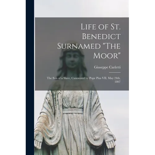 Life of St. Benedict Surnamed "The Moor": The son of a Slave, Canonized by Pope Pius VII, May 24th, 1807