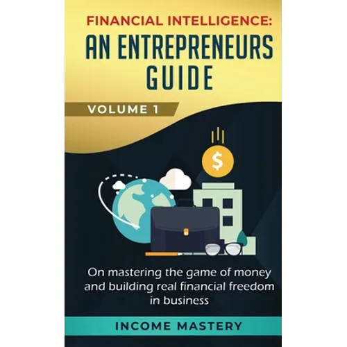 Financial Intelligence: An Entrepreneurs Guide on Mastering the Game of Money and Building Real Financial Freedom in Business Volume 1