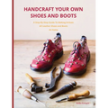 Handcraft Your Own Shoes And Boots: A Step-By-Step Guide To Making Artisan All Leather Shoes and Boots At Home