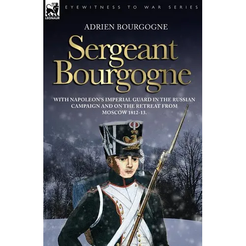 Sergeant Bourgogne - with Napoleon's Imperial Guard in the Russian campaign and on the retreat from Moscow 1812 - 13