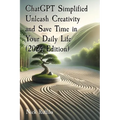 ChatGPT Simplified Unleash Creativity and Save Time in Your Daily Life (2024 Edition): Learn how to extract the most value out of AI.