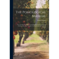 The Pomological Manual: Or, a Treatise On Fruits; Containing Descriptions of a Great Number of the Most Valuable Varieties for the Orchard and Garden