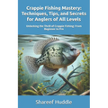 Crappie Fishing Mastery - Techniques, Tips, and Secrets for Anglers of All Levels: Unlocking the Thrill of Crappie Fishing: From Beginner to Pro