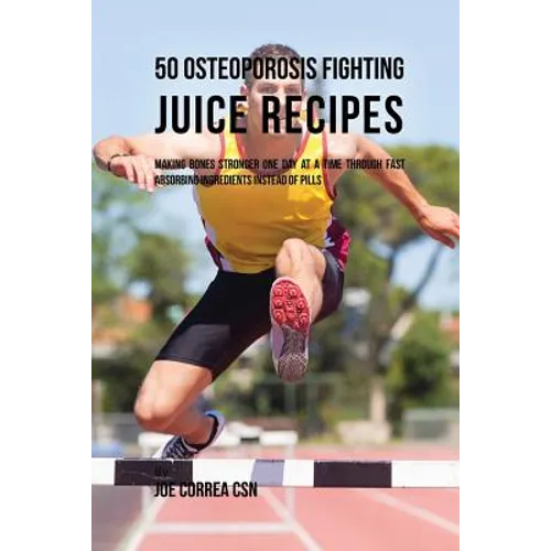 50 Osteoporosis Fighting Juice Recipes: Making Bones Stronger One Day at a Time through Fast Absorbing Ingredients Instead of Pills