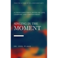 Singing in the Moment: A Choir Director's Notes on Life, Learning and Contentment