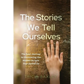 The Stories We Tell Ourselves: The Soul Journey to Uncovering the Hidden Scripts That Define Us