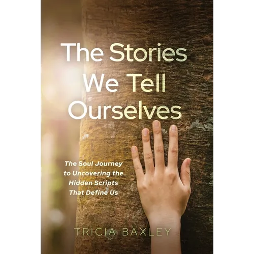 The Stories We Tell Ourselves: The Soul Journey to Uncovering the Hidden Scripts That Define Us