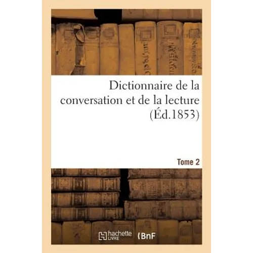 Dictionnaire de la Conversation Et de la Lecture. Tome 2: Notions Les Plus Indispensables À Tous, Par Une Société de Savants Et de Gens de Lettres