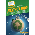 HowExpert Guide to Recycling: 101+ Tips to Learn How to Recycle, Eliminate Disposables, Reduce Waste & Pollution, Conserve Resources, Save Energy, and