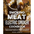 Smoking Meat: Electric Smoker Cookbook: The Art of Smoking Meat for Real Pitmasters, Ultimate Electric Smoker Cookbook for Making Real Barbecue