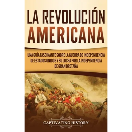 La Revolución americana: Una guía fascinante sobre la guerra de Independencia de Estados Unidos y su lucha por la independencia de Gran Bretaña