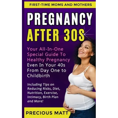 Pregnancy After 30s: Your All-In-One Special Guide To Healthy Pregnancy Even In Your 40s From Day 1 to Childbirth (Including Tips on Reduci