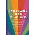 Manifestation Journal for Beginners: An Introduction to Harnessing the Law of Attraction & Journal for Creating the Life You Want