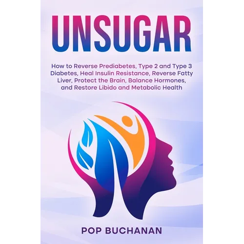 Unsugar: How to Reverse Prediabetes, Type 2 and Type 3 Diabetes, Heal Insulin Resistance, Reverse Fatty Liver, Protect the Brain, Balance Hormones, an