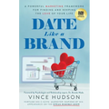 Date Like a Brand: A Powerful Marketing Framework for Finding and Keeping the Love of Your Life