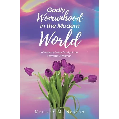 Godly Womanhood in the Modern World: A Verse-by-Verse Study of the Proverbs 31 Woman