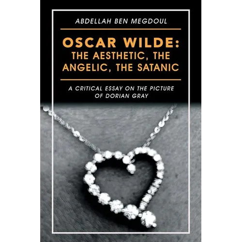 Oscar Wilde: the Aesthetic, the Angelic, the Satanic: A Critical Essay on the Picture of Dorian Gray