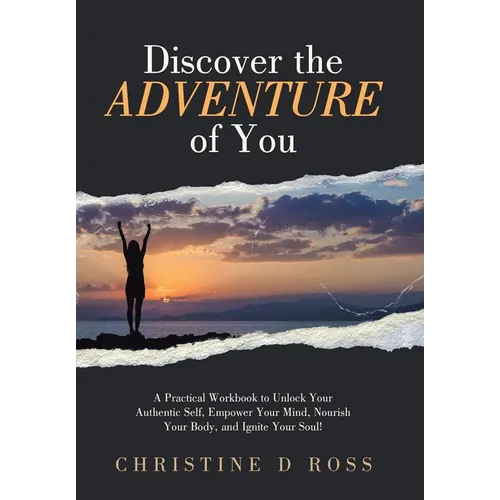 Discover the Adventure of You: A Practical Workbook to Unlock Your Authentic Self, Empower Your Mind, Nourish Your Body, and Ignite Your Soul!