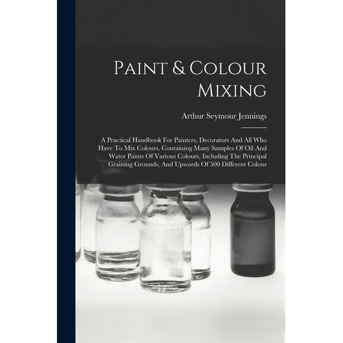 Paint & Colour Mixing: A Practical Handbook For Painters, Decorators And All Who Have To Mix Colours, Containing Many Samples Of Oil And Wate
