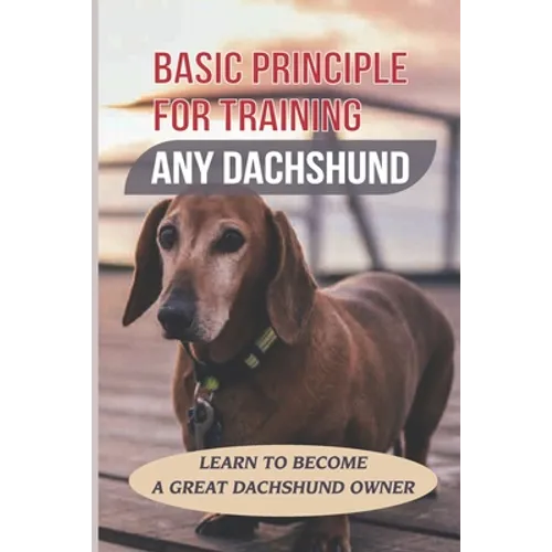 Basic Principle For Training Any Dachshund: Learn To Become A Great Dachshund Owner: Teach Your Dachshund To Sit And Stay On Command