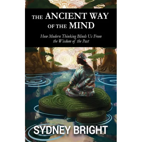 The Ancient Way of the Mind: How Modern Thinking Blinds Us From the Wisdom of the Past