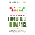 How to Pivot from Burnout to Balance - The 7-Step Science-Backed System to Recharge Your Energy, Reduce Stress and Thrive-Without Overhauling Your Lif