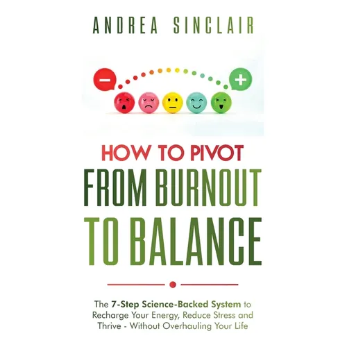 How to Pivot from Burnout to Balance - The 7-Step Science-Backed System to Recharge Your Energy, Reduce Stress and Thrive-Without Overhauling Your Lif